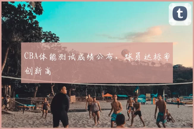 CBA体能测试成绩公布,球员达标率创新高