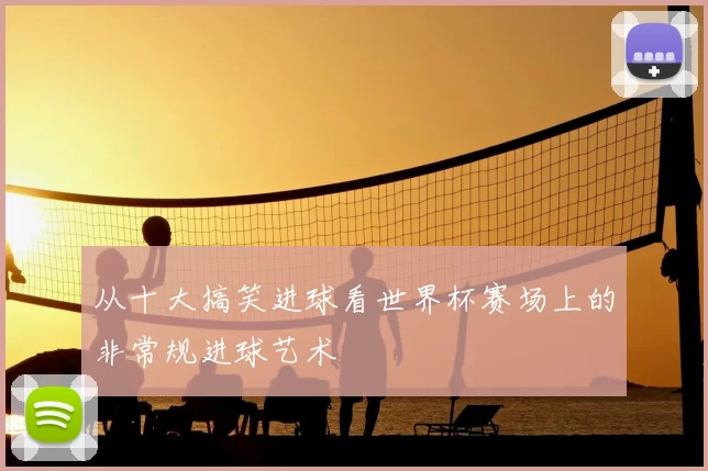 从十大搞笑进球看世界杯赛场上的非常规进球艺术