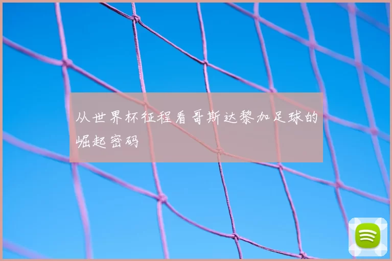 从世界杯征程看哥斯达黎加足球的崛起密码