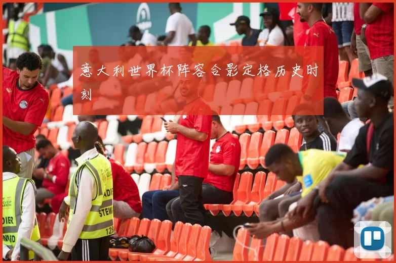 意大利世界杯阵容合影定格历史时刻