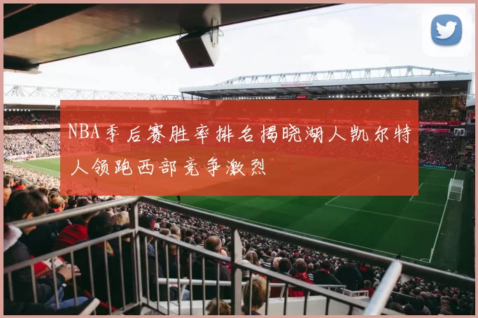 NBA季后赛胜率排名揭晓湖人凯尔特人领跑西部竞争激烈