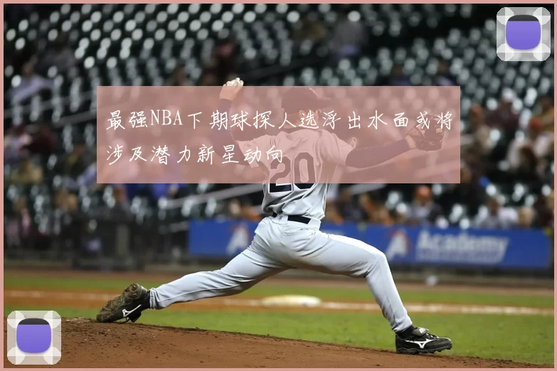 最强NBA下期球探人选浮出水面或将涉及潜力新星动向