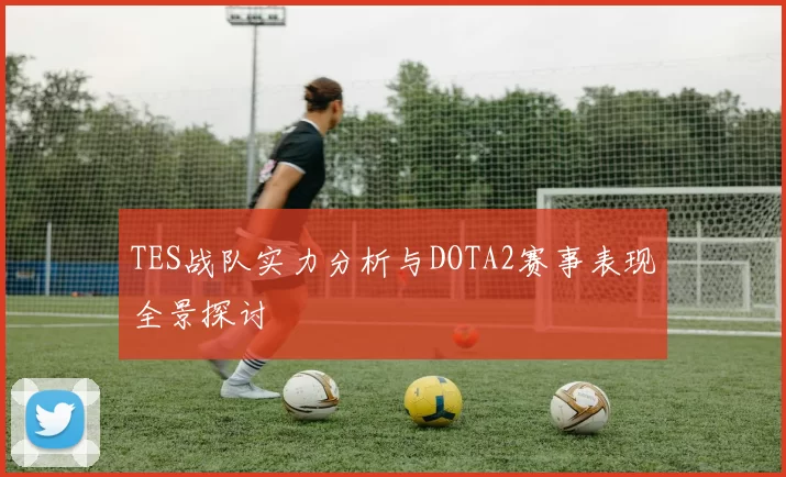 TES战队实力分析与DOTA2赛事表现全景探讨