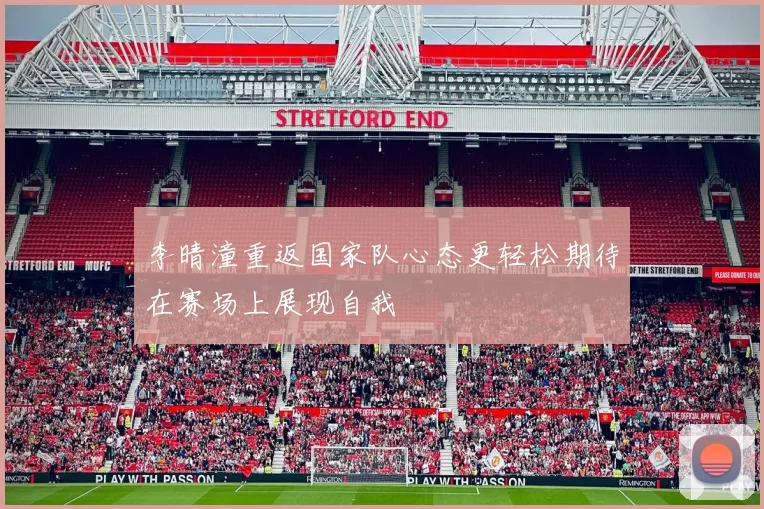 李晴潼重返国家队心态更轻松期待在赛场上展现自我
