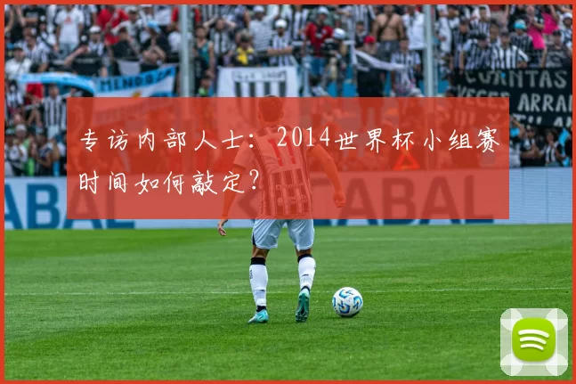 专访内部人士:2014世界杯小组赛时间如何敲定?