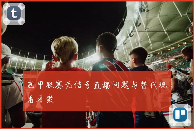 西甲联赛无信号直播问题与替代观看方案