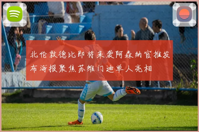 北伦敦德比即将来袭阿森纳官推发布海报聚焦苏维门迪单人亮相