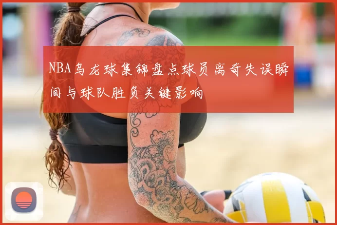 NBA乌龙球集锦盘点球员离奇失误瞬间与球队胜负关键影响