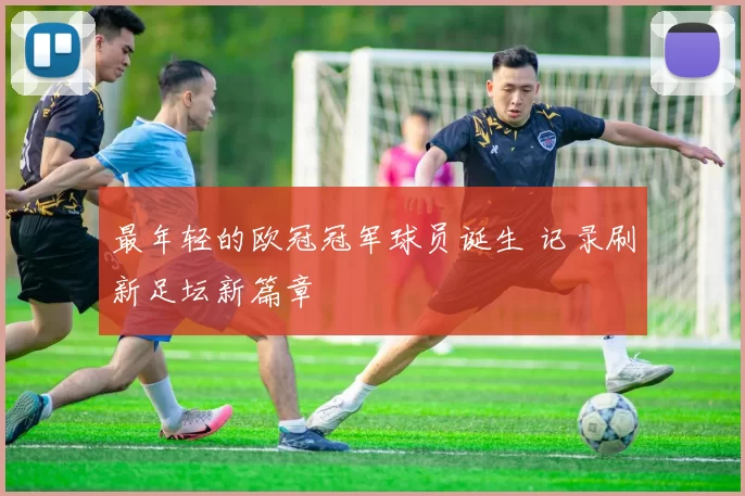 最年轻的欧冠冠军球员诞生 记录刷新足坛新篇章