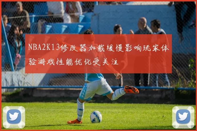 NBA2K13修改器加载缓慢影响玩家体验游戏性能优化受关注