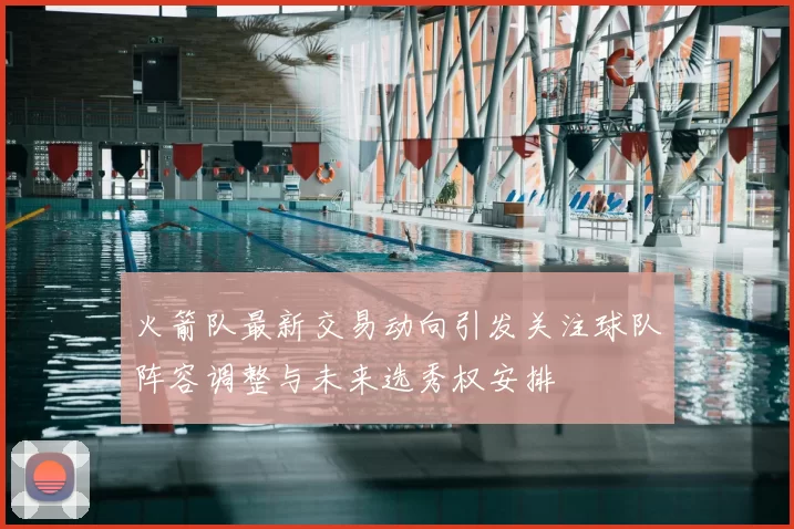 火箭队最新交易动向引发关注球队阵容调整与未来选秀权安排