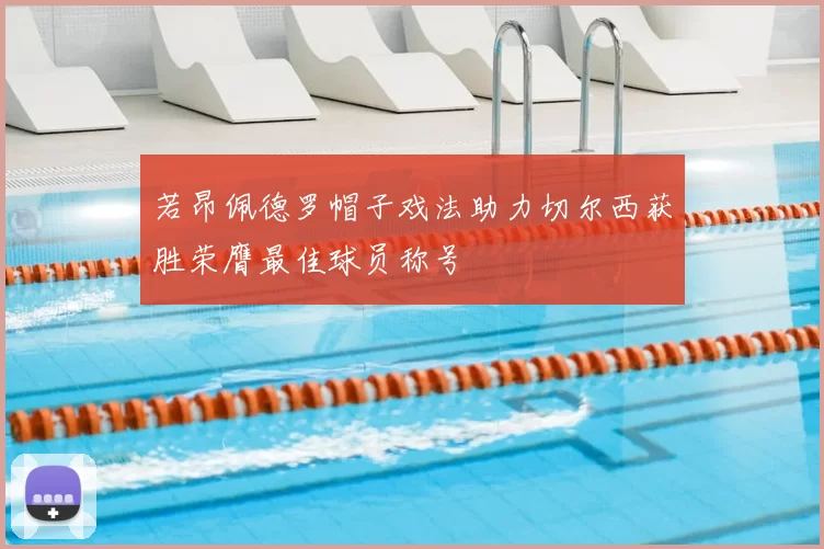 若昂佩德罗帽子戏法助力切尔西获胜荣膺最佳球员称号