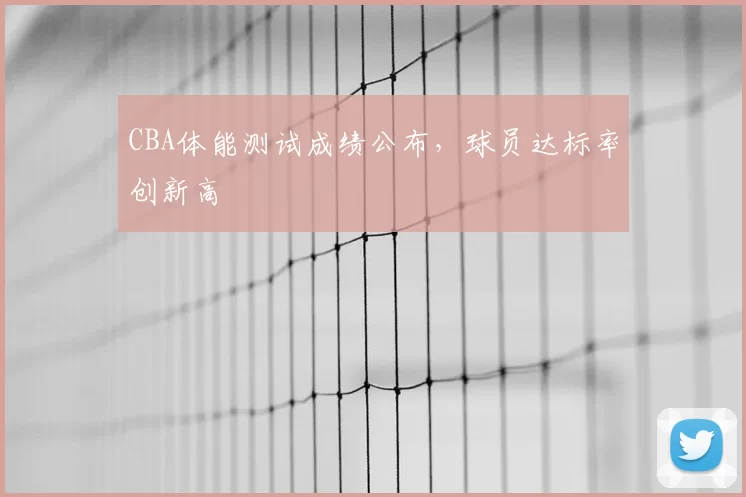 CBA体能测试成绩公布，球员达标率创新高