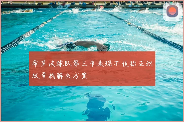 希罗谈球队第三节表现不佳称正积极寻找解决方案