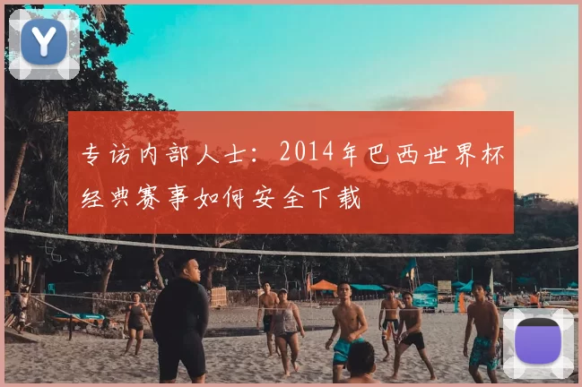 专访内部人士:2014年巴西世界杯经典赛事如何安全下载