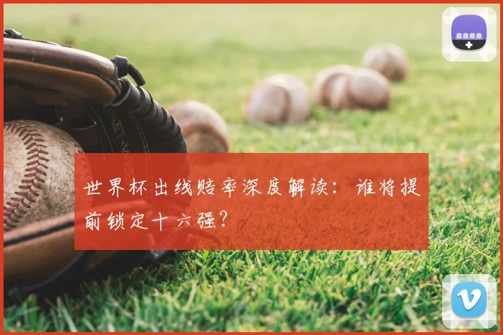 世界杯出线赔率深度解读：谁将提前锁定十六强？