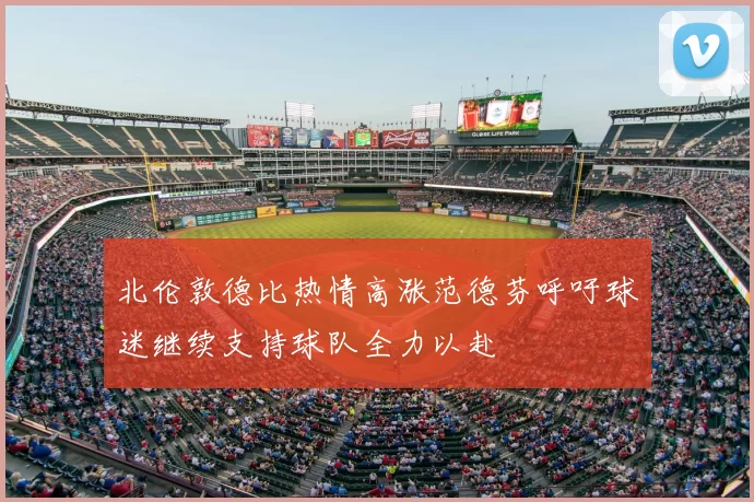 北伦敦德比热情高涨范德芬呼吁球迷继续支持球队全力以赴