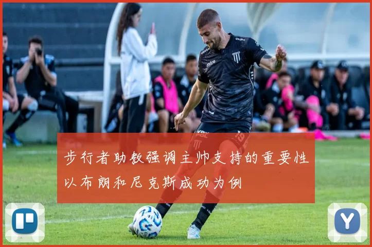 步行者助教强调主帅支持的重要性以布朗和尼克斯成功为例