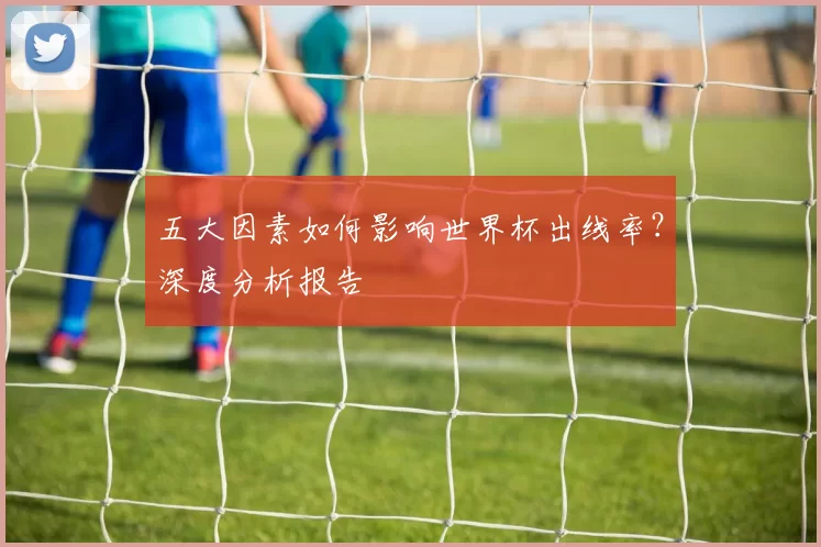 五大因素如何影响世界杯出线率？深度分析报告
