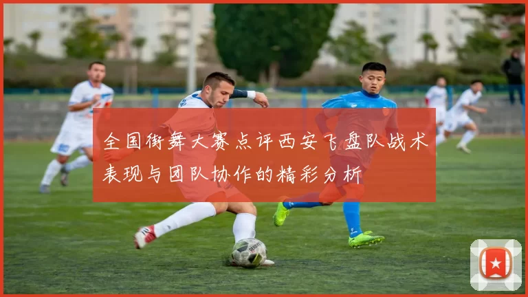 全国街舞大赛点评西安飞盘队战术表现与团队协作的精彩分析