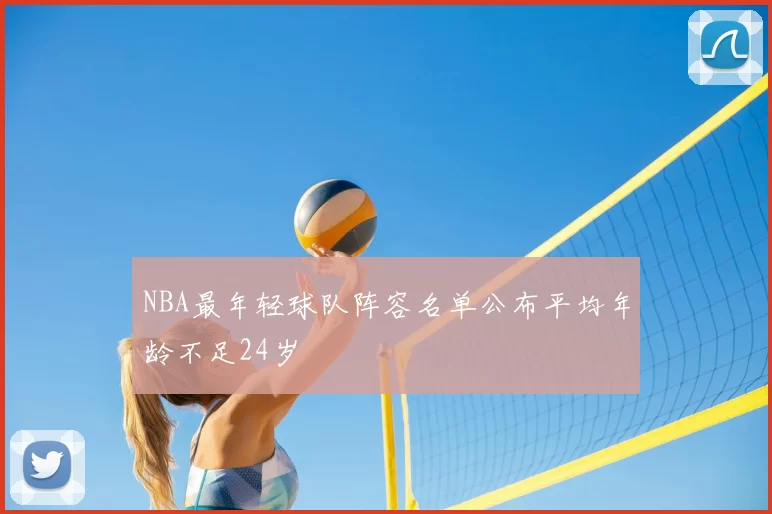 NBA最年轻球队阵容名单公布平均年龄不足24岁