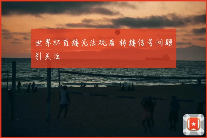 世界杯直播无法观看 转播信号问题引关注