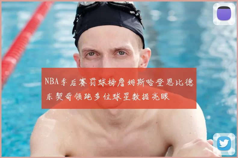 NBA季后赛罚球榜詹姆斯哈登恩比德东契奇领跑多位球星数据亮眼