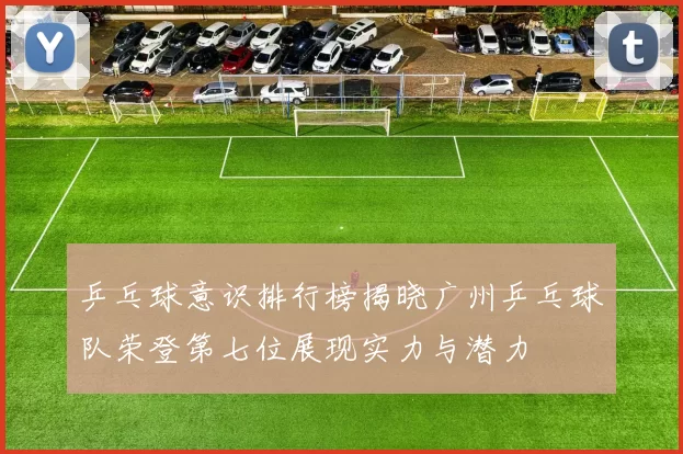 乒乓球意识排行榜揭晓广州乒乓球队荣登第七位展现实力与潜力