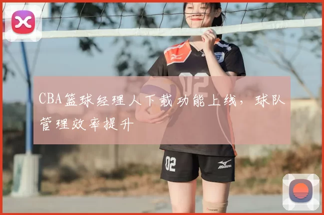 CBA篮球经理人下载功能上线，球队管理效率提升