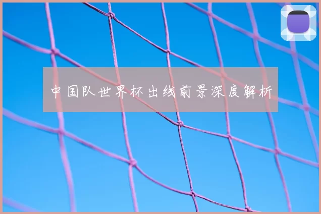 中国队世界杯出线前景深度解析