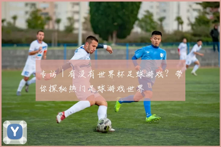 专访|有没有世界杯足球游戏?带你探秘热门足球游戏世界