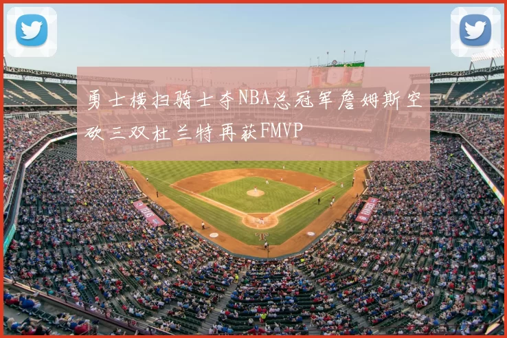 勇士横扫骑士夺NBA总冠军詹姆斯空砍三双杜兰特再获FMVP