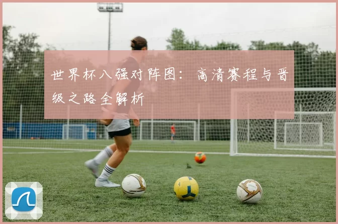 世界杯八强对阵图:高清赛程与晋级之路全解析