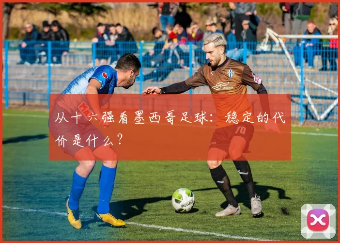 从十六强看墨西哥足球：稳定的代价是什么？