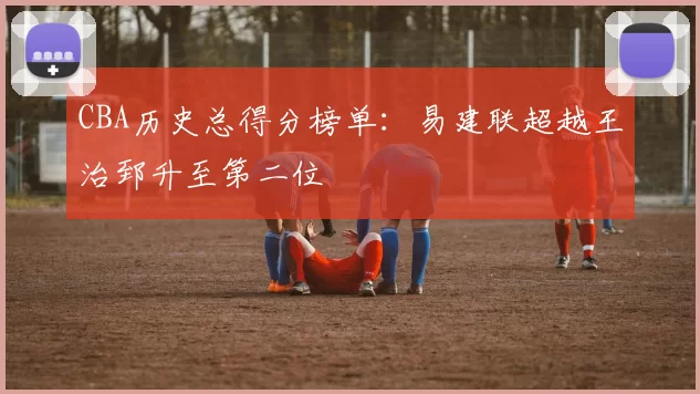 CBA历史总得分榜单:易建联超越王治郅升至第二位