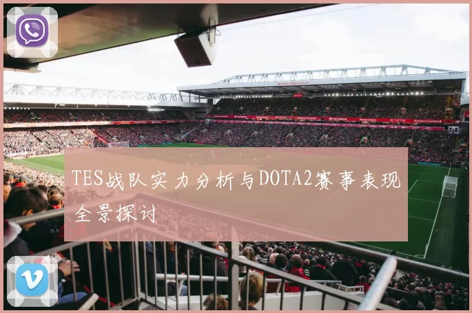 TES战队实力分析与DOTA2赛事表现全景探讨