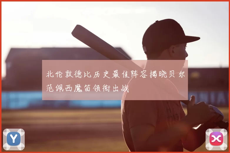 北伦敦德比历史最佳阵容揭晓贝尔范佩西魔笛领衔出战