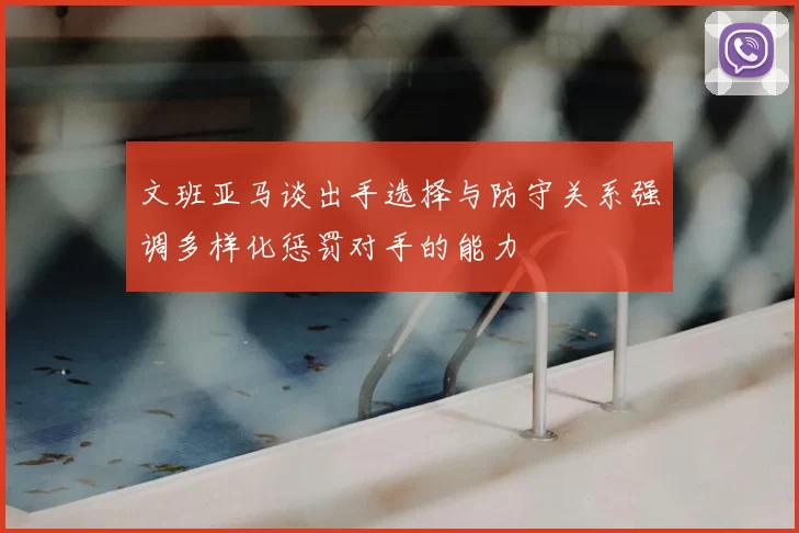 文班亚马谈出手选择与防守关系强调多样化惩罚对手的能力