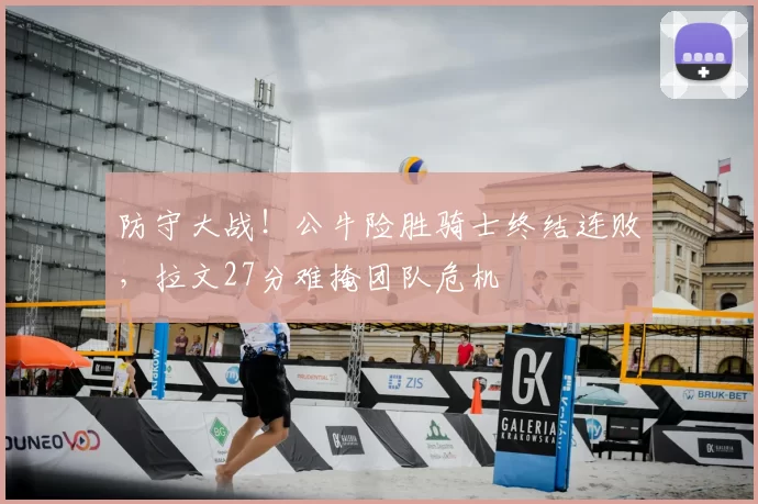 防守大战!公牛险胜骑士终结连败,拉文27分难掩团队危机