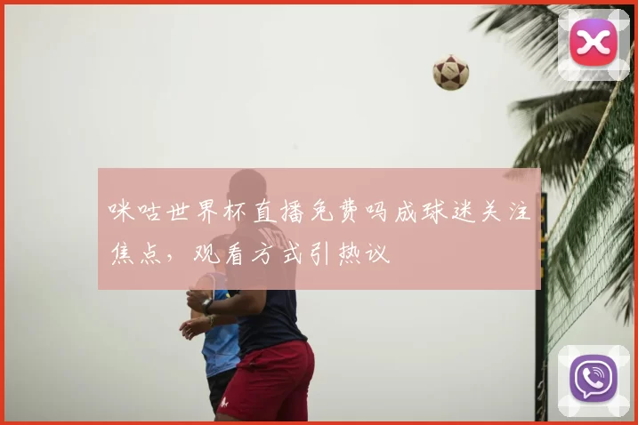 咪咕世界杯直播免费吗成球迷关注焦点，观看方式引热议