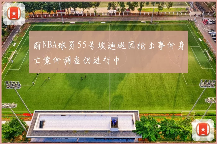 前NBA球员55号埃迪逊因枪击事件身亡案件调查仍进行中