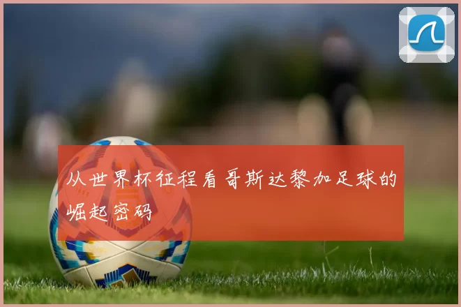 从世界杯征程看哥斯达黎加足球的崛起密码