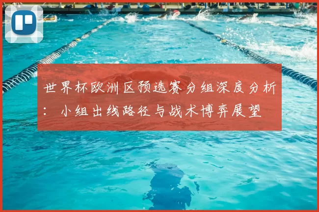 世界杯欧洲区预选赛分组深度分析：小组出线路径与战术博弈展望
