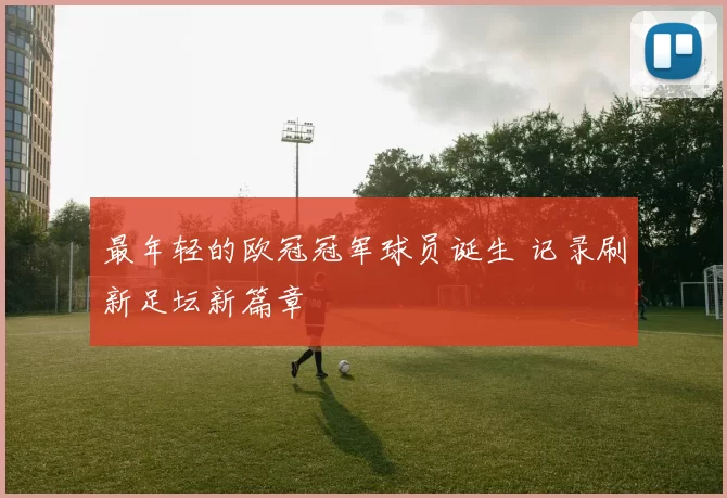 最年轻的欧冠冠军球员诞生 记录刷新足坛新篇章