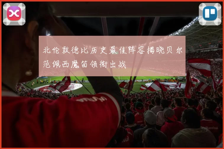 北伦敦德比历史最佳阵容揭晓贝尔范佩西魔笛领衔出战