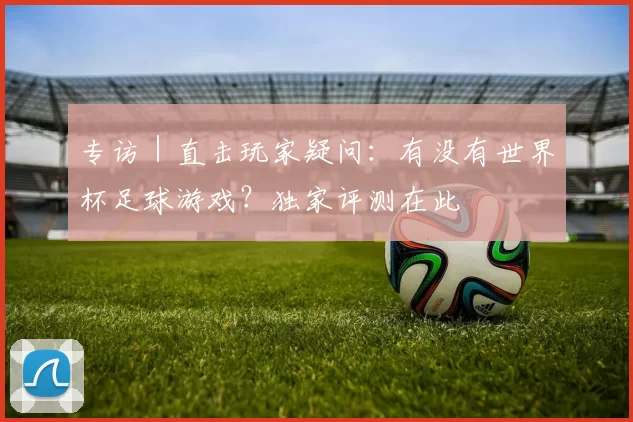 专访|直击玩家疑问:有没有世界杯足球游戏?独家评测在此
