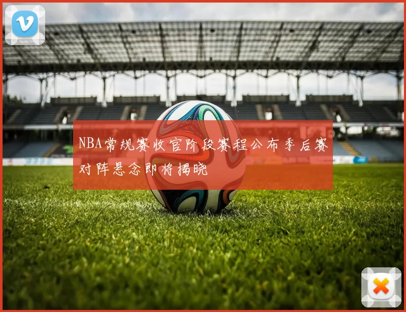 NBA常规赛收官阶段赛程公布季后赛对阵悬念即将揭晓