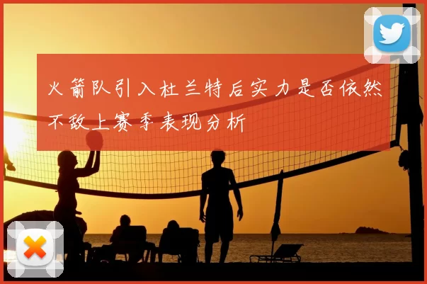 火箭队引入杜兰特后实力是否依然不敌上赛季表现分析
