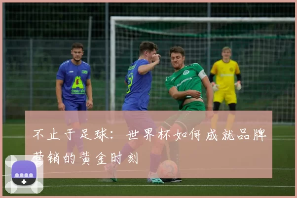 不止于足球：世界杯如何成就品牌营销的黄金时刻