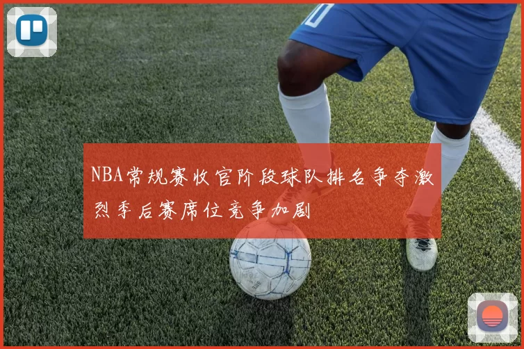 NBA常规赛收官阶段球队排名争夺激烈季后赛席位竞争加剧